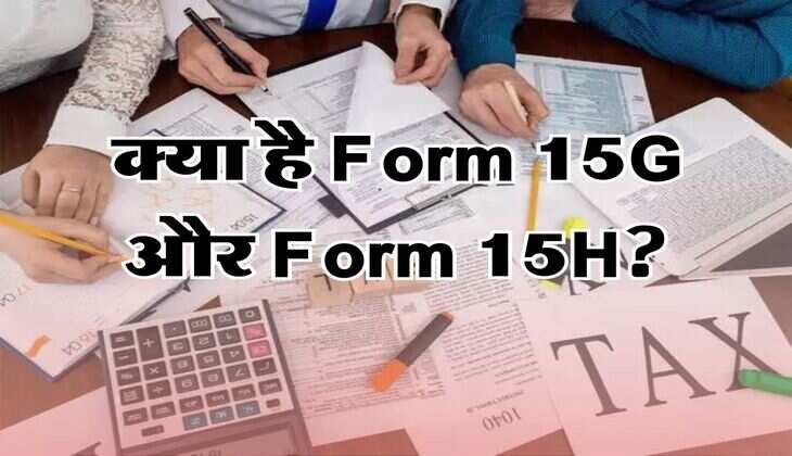क्या है Form 15G और Form 15H? FD में निवेश करने वालों को जरूर होना चाहिए पता
