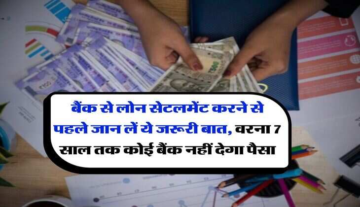 बैंक से लोन सेटलमेंट करने से पहले जान लें ये जरूरी बात, वरना 7 साल तक कोई बैंक नहीं देगा पैसा