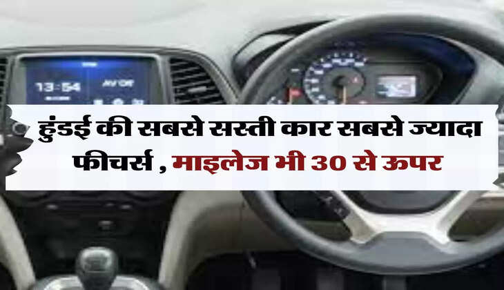 Hyundai car: हुंडई की सबसे सस्ती कार सबसे ज्यादा फीचर्स ,माइलेज भी 30 से ऊपर 