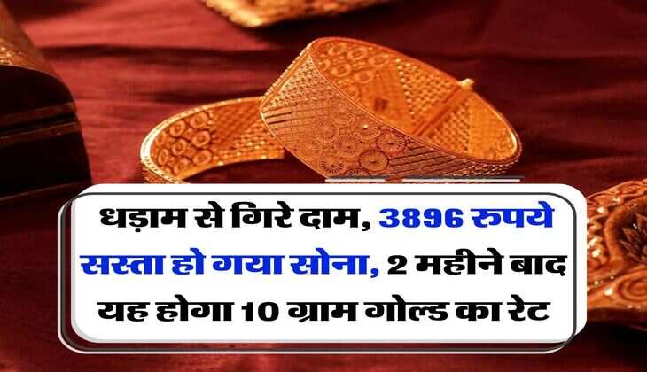 Gold Rate : धड़ाम से गिरे दाम, 3896 रुपये सस्ता हो गया सोना, 2 महीने बाद यह होगा 10 ग्राम गोल्ड का रेट