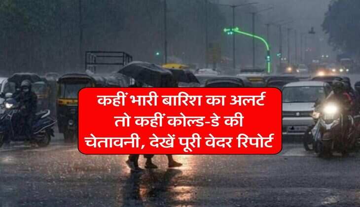 Weather Alert : कहीं भारी बारिश का अलर्ट तो कहीं कोल्ड-डे की चेतावनी, देखें पूरी वेदर रिपोर्ट