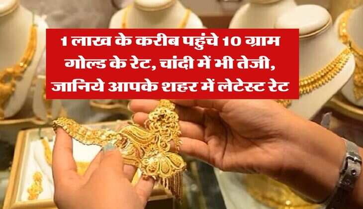 Gold Rate Today : 1 लाख के करीब पहुंचे 10 ग्राम गोल्ड के रेट, चांदी में भी तेजी, जानिये आपके शहर में लेटेस्ट रेट