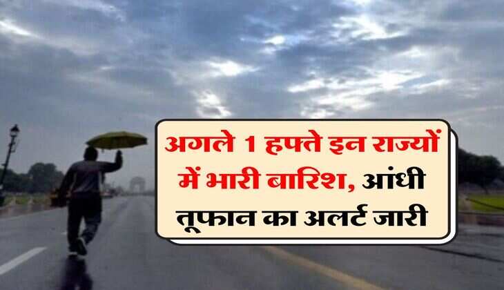 Rain alert : अगले 1 हफ्ते इन राज्यों में भारी बारिश, आंधी तूफान का अलर्ट जारी