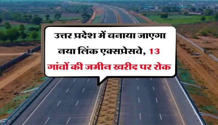 UP News : उत्तर प्रदेश में बनाया जाएगा नया लिंक एक्सप्रेसवे, 13 गांवों की जमीन खरीद पर रोक