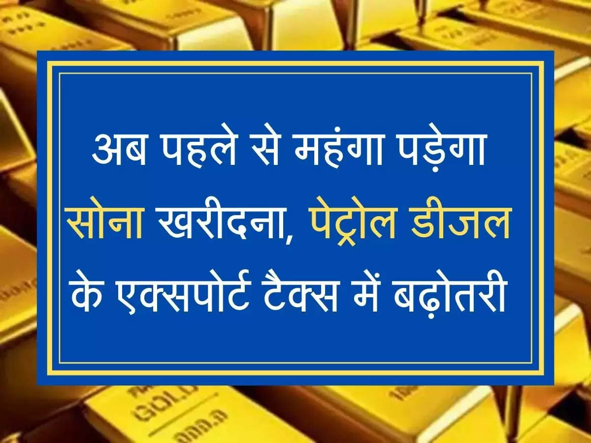 Sona Chandi Bhav  अब पहले से महंगा पड़ेगा सोना खरीदना, पेट्रोल डीजल के एक्सपोर्ट टैक्स में बढ़ोतरी