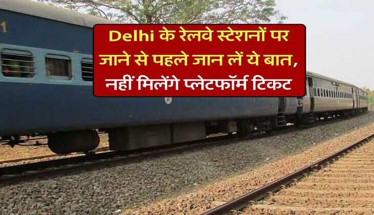 Delhi के रेलवे स्टेशनों पर जाने से पहले जान लें ये बात, नहीं मिलेंगे प्लेटफॉर्म टिकट