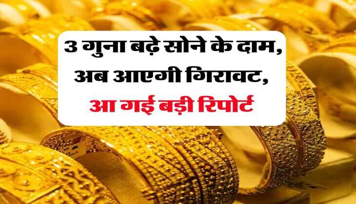 Gold Price : 3 गुना बढ़े सोने के दाम, अब आएगी गिरावट, आ गई बड़ी रिपोर्ट