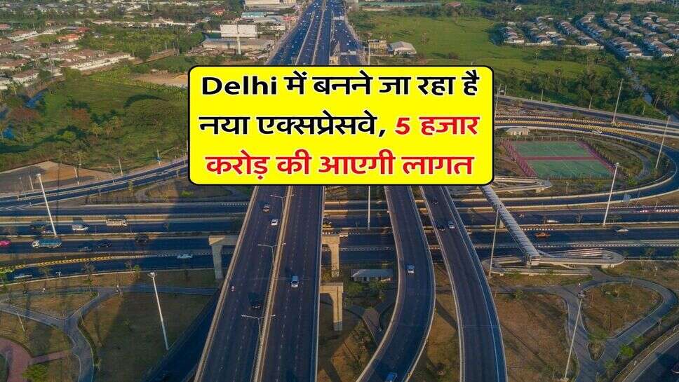 Delhi में बनने जा रहा है नया एक्सप्रेसवे, 5 हजार करोड़ की आएगी लागत