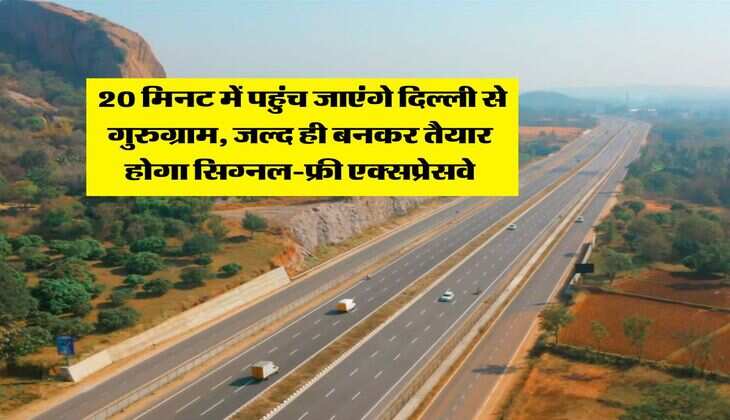 Expressways in Delhi : 20 मिनट में पहुंच जाएंगे दिल्ली से गुरुग्राम, जल्द ही बनकर तैयार होगा सिग्नल-फ्री एक्सप्रेसवे