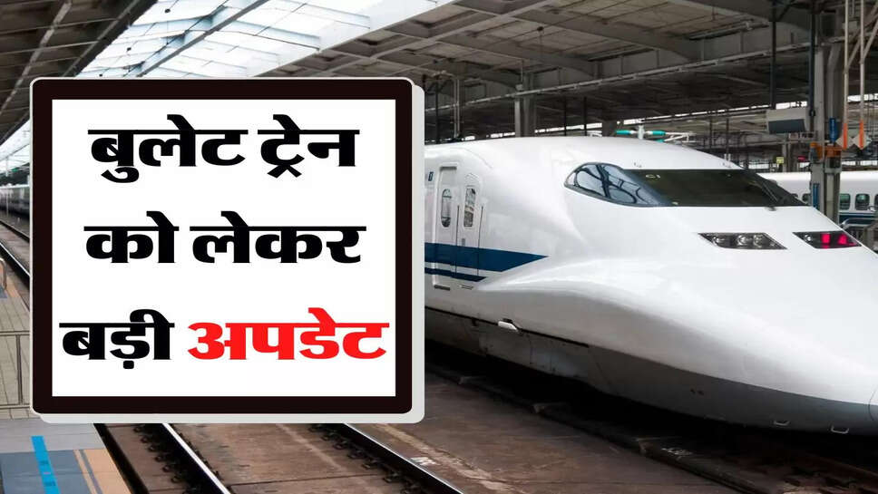 बुलेट ट्रेन को लेकर बड़ी अपडेट, 6 घंटे का सफर अब 2 घंटे 7 मिनट में &nbsp;हो जाएगा पूरा