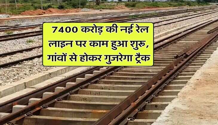 Railway Line : 7400 करोड़ की नई रेल लाइन पर काम हुआ शुरू, गांवों से होकर गुजरेगा ट्रैक