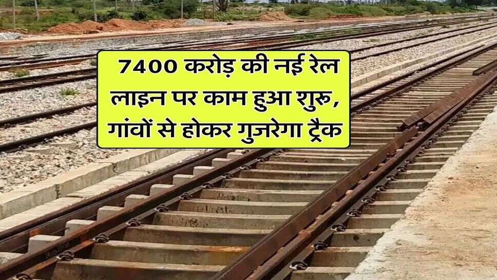 Railway Line : 7400 करोड़ की नई रेल लाइन पर काम हुआ शुरू, गांवों से होकर गुजरेगा ट्रैक
