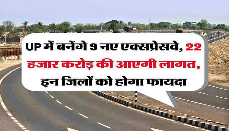 UP में बनेंगे 9 नए एक्सप्रेसवे, 22 हजार करोड़ की आएगी लागत, इन जिलों को होगा फायदा