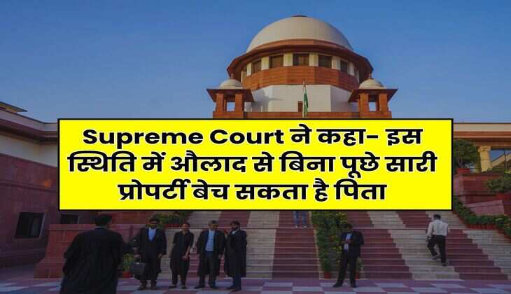 Supreme Court ने कहा- इस स्थिति में औलाद से बिना पूछे सारी प्रोपर्टी बेच सकता है पिता
