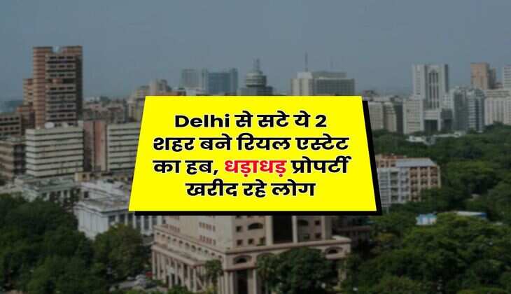Delhi से सटे ये 2 शहर बने रियल एस्टेट का हब, धड़ाधड़ प्रोपर्टी खरीद रहे लोग