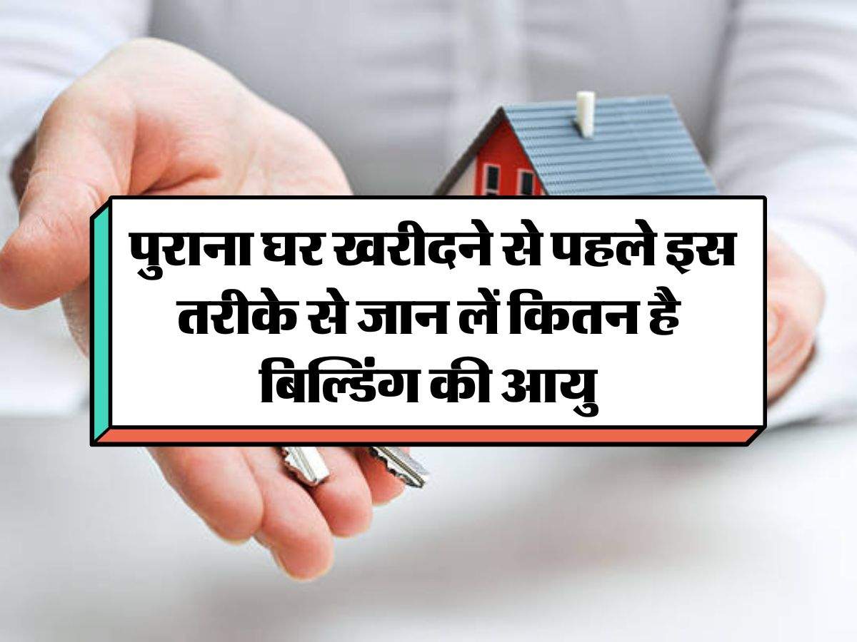 property knowledge:  पुराना घर खरीदने से पहले इस तरीके से जान लें कितन है बिल्डिंग की आयु