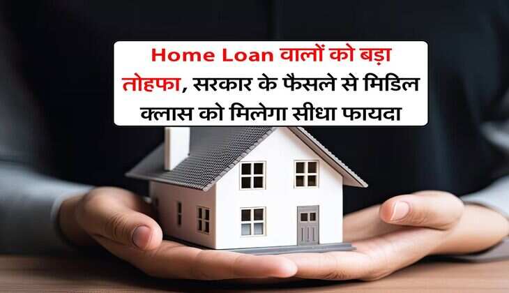 Home Loan वालों को बड़ा तोहफा, सरकार के फैसले से मिडिल क्लास को मिलेगा सीधा फायदा