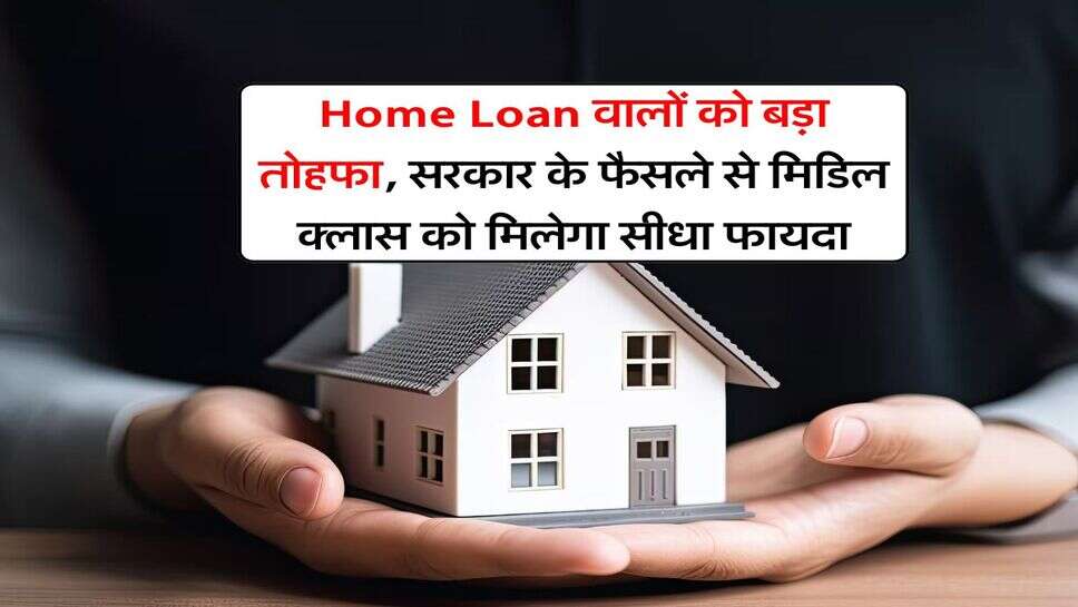 Home Loan वालों को बड़ा तोहफा, सरकार के फैसले से मिडिल क्लास को मिलेगा सीधा फायदा