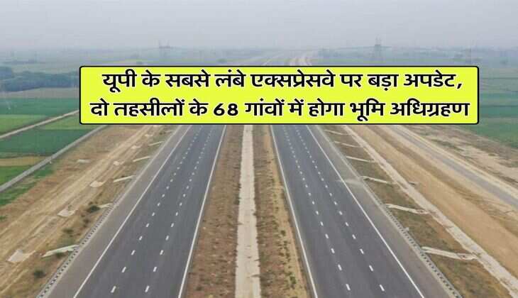 New expressway : यूपी के सबसे लंबे एक्सप्रेसवे पर बड़ा अपडेट, दो तहसीलों के 68 गांवों में होगा भूमि अधिग्रहण