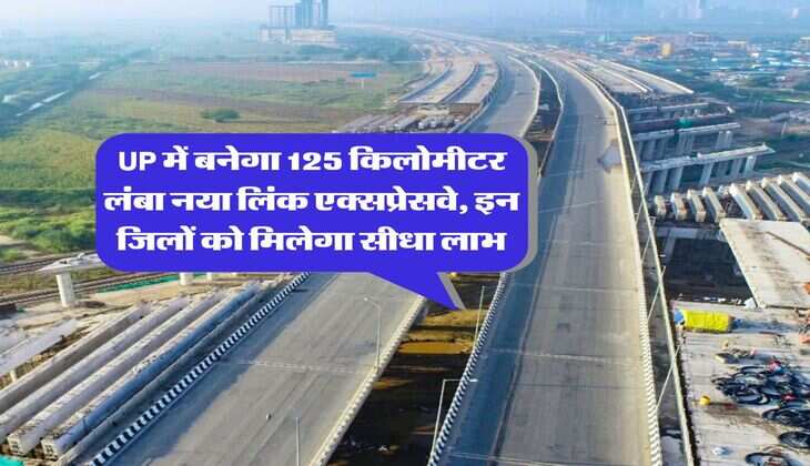 UP में बनेगा 125 किलोमीटर लंबा नया लिंक एक्सप्रेसवे, इन जिलों को मिलेगा सीधा लाभ