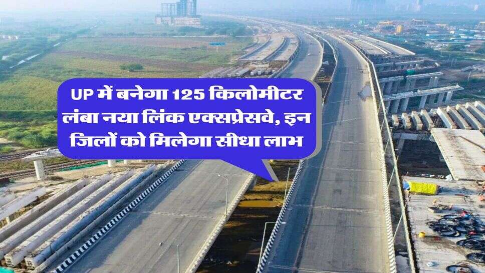 UP में बनेगा 125 किलोमीटर लंबा नया लिंक एक्सप्रेसवे, इन जिलों को मिलेगा सीधा लाभ