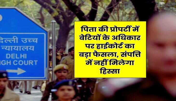 Delhi High Court : पिता की प्रोपर्टी में बेटियों के अधिकार पर हाईकोर्ट का बड़ा फैसला, संपत्ति में नहीं मिलेगा हिस्सा