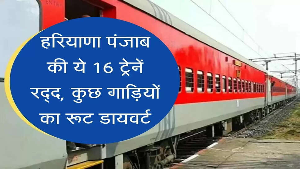 हरियाणा पंजाब की ये 16 ट्रेनें रद्द, कुछ गाड़ियों का रूट डायवर्ट
