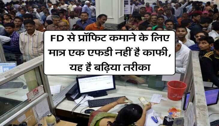 FD से प्रॉफिट कमाने के लिए मात्र एक एफडी नहीं है काफी, यह है बढ़िया तरीका