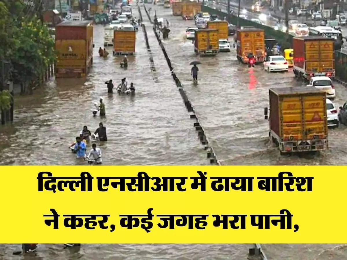  दिल्ली एनसीआर में ढाया बारिश ने कहर, कई जगह भरा पानी, 
