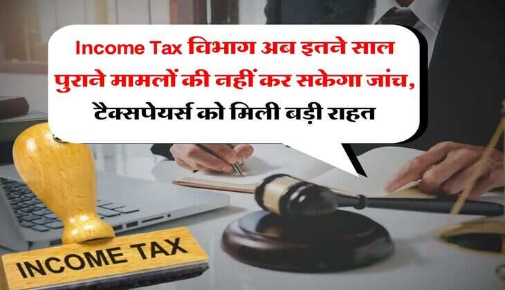 Income Tax विभाग अब इतने साल पुराने मामलों की नहीं कर सकेगा जांच, टैक्सपेयर्स को मिली बड़ी राहत