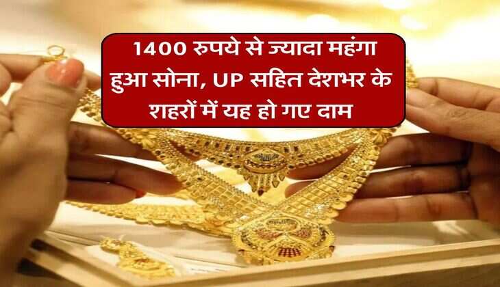 Gold Price : 1400 रुपये से ज्यादा महंगा हुआ सोना, UP सहित देशभर के शहरों में यह हो गए दाम