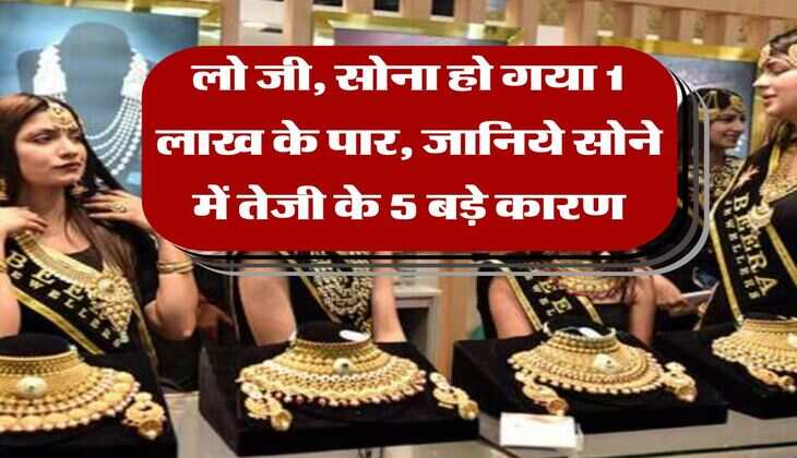 Gold Rate Hike : लो जी, सोना हो गया 1 लाख के पार, जानिये सोने में तेजी के 5 बड़े कारण