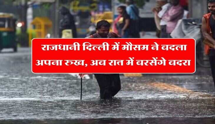 Delhi Weather : राजधानी दिल्ली में मौसम ने बदला अपना रुख, अब रात में बरसेंगे बदरा
