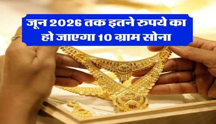 Gold Rate : जून 2026 तक इतने रुपये का हो जाएगा 10 ग्राम सोना