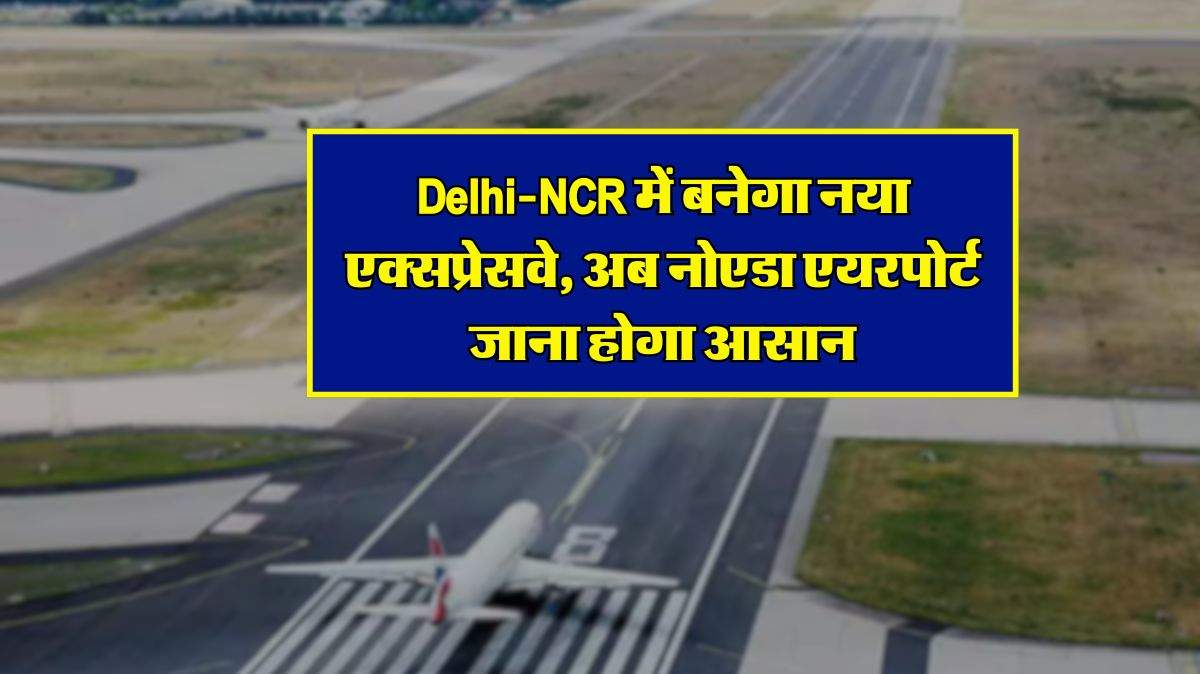 Delhi-NCR में बनेगा नया एक्सप्रेसवे, अब नोएडा एयरपोर्ट जाना होगा आसान, 2500 करोड़ की आएगी लागत