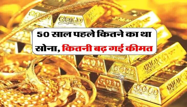 50 साल पहले कितने का था सोना, कितनी बढ़ गई कीमत