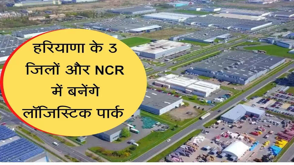 NCR और हरियाणा में बनाए जाएंगे 4 लॉजिस्टिक पार्क, मिलेगी महानगरों जैसी सुविधा