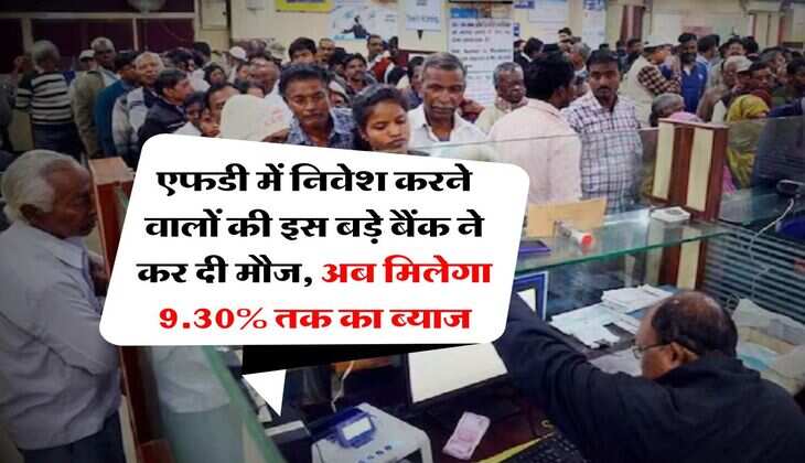 FD Interest Rate : एफडी में निवेश करने वालों की इस बड़े बैंक ने कर दी मौज, अब मिलेगा 9.30% तक का ब्याज