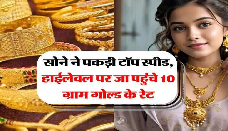 Gold Rate : सोने ने पकड़ी टॉप स्पीड, हाईलेवल पर जा पहुंचे 10 ग्राम गोल्ड के रेट