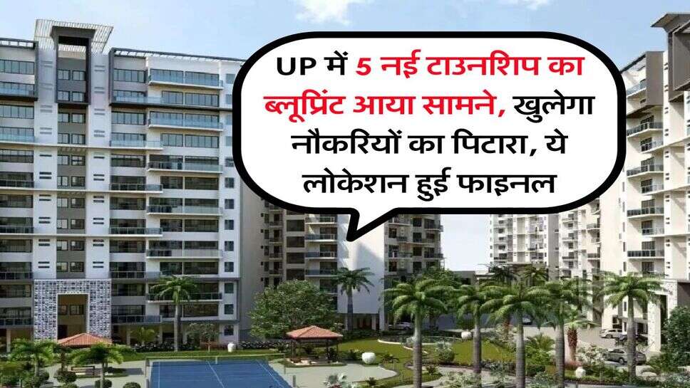 UP में 5 नई टाउनशिप का ब्लूप्रिंट आया सामने, खुलेगा नौकरियों का पिटारा, ये लोकेशन हुई फाइनल