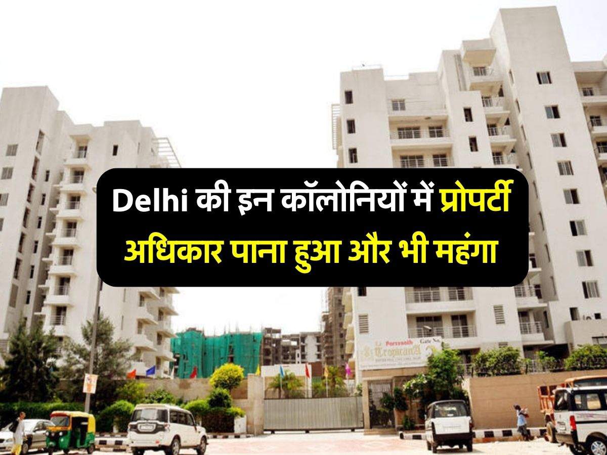 Delhi की इन कॉलोनियों में प्रोपर्टी अधिकार पाना हुआ और भी महंगा, दिल्ली वाले जान लें अपने काम की खबर