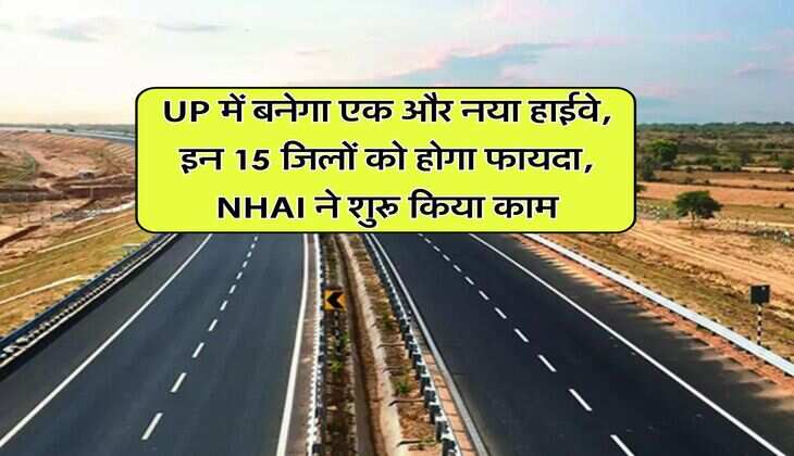 UP में बनेगा एक और नया हाईवे, इन 15 जिलों को होगा फायदा, NHAI ने शुरू किया काम