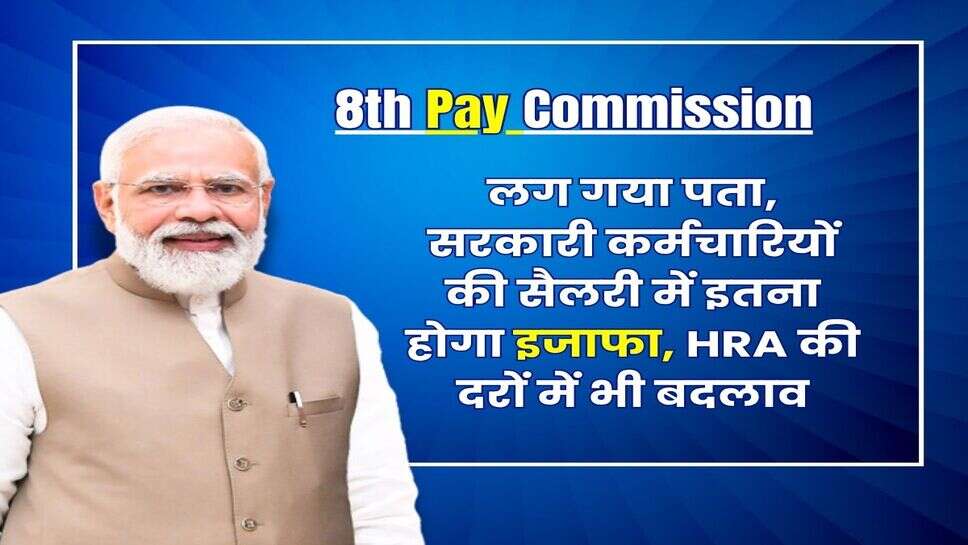 8th Pay Commission Salary : लग गया पता, सरकारी कर्मचारियों की सैलरी में इतना होगा इजाफा, HRA की दरों में भी बदलाव