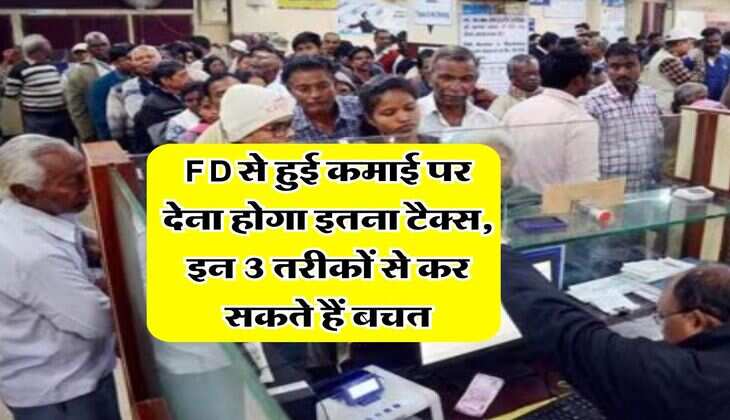 FD से हुई कमाई पर देना होगा इतना टैक्स, इन 3 तरीकों से कर सकते हैं बचत