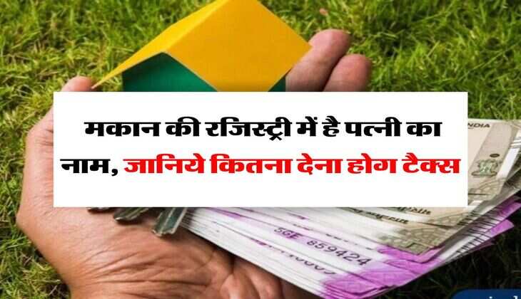 Income Tax Rules : मकान की रजिस्ट्री में है पत्नी का नाम, जानिये कितना देना होग टैक्स