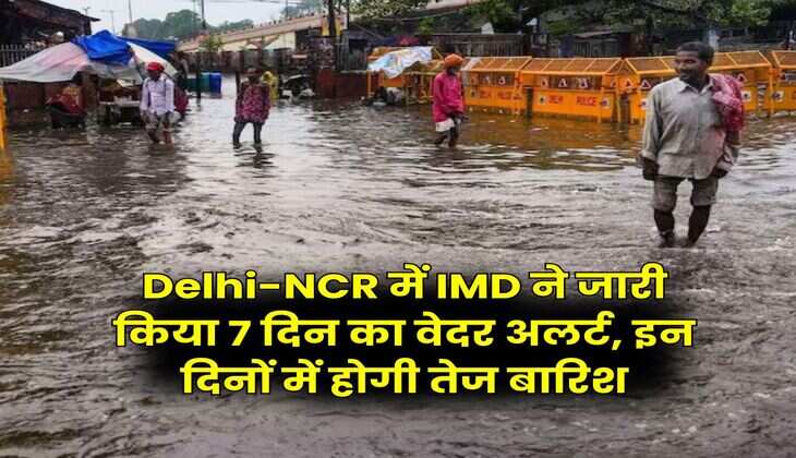 Delhi-NCR में IMD ने जारी किया 7 दिन का वेदर अलर्ट, इन दिनों में होगी तेज बारिश