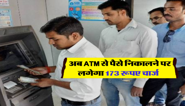 अब ATM से पैसे निकालने पर लगेगा 173 रूपए चार्ज  
