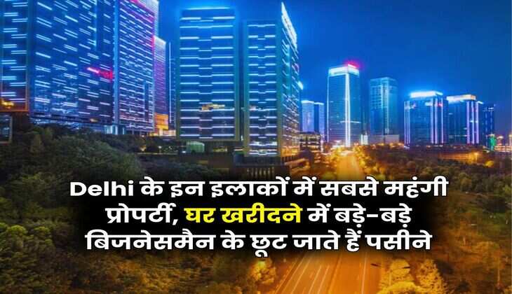 Delhi के इन इलाकों में सबसे महंगी प्रोपर्टी, घर खरीदने में बड़े-बड़े बिजनेसमैन के छूट जाते हैं पसीने