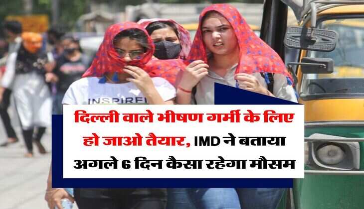 Delhi Weather : दिल्ली वाले भीषण गर्मी के लिए हो जाओ तैयार, IMD ने बताया अगले 6 दिन कैसा रहेगा मौसम