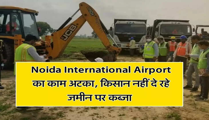Noida International Airport का काम अटका, किसान नहीं दे रहे जमीन पर कब्जा&nbsp;